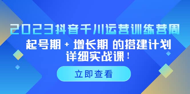 2023抖音千川运营训练营，起号期+增长期 的搭建计划详细实战课_网创掘金