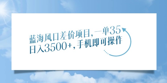 蓝海风口差价项目，一单35，日入3500+，手机即可操作_网创掘金