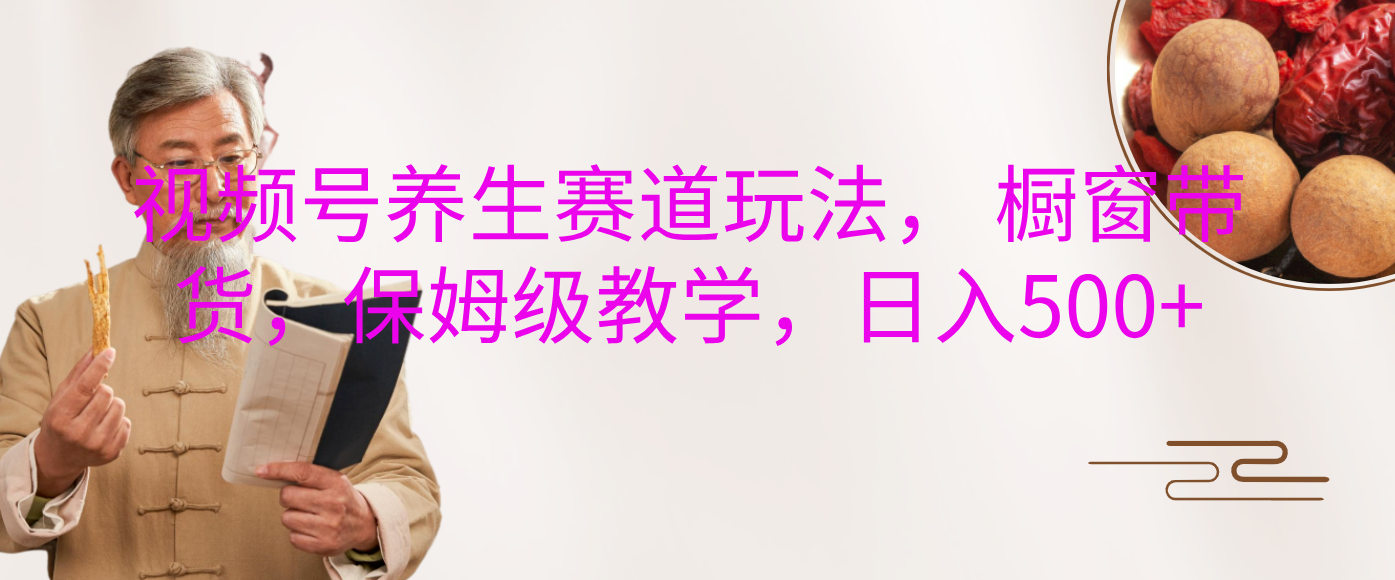 视频号养生赛道玩法， 橱窗带货，保姆级教学，日入500+_网创掘金