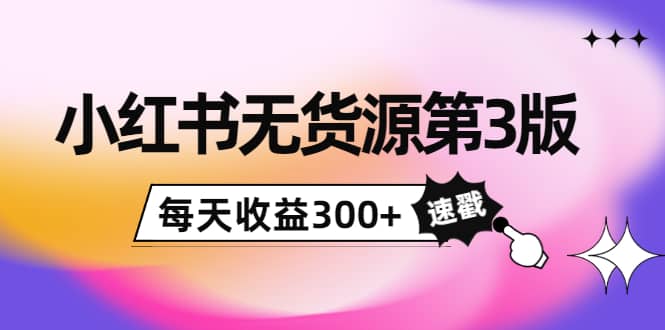 小红书无货源第3版，0投入起店，无脑图文精细化玩法_网创掘金