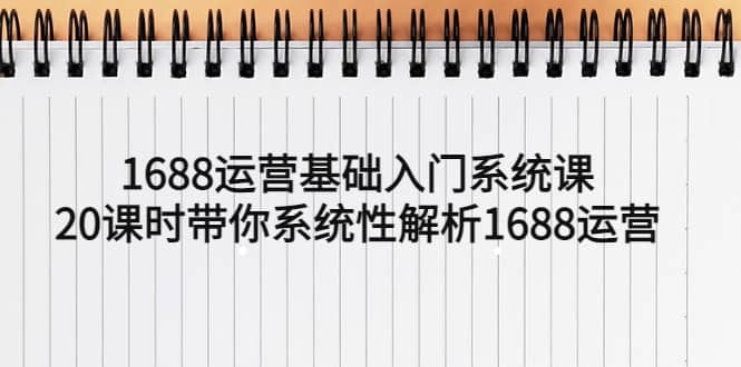 1688运营基础入门系统课，20课时带你系统性解析1688运营_网创掘金
