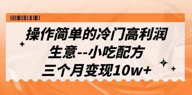 操作简单的冷门高利润生意–小吃配方，三个月变现10w+（教程+配方资料）_网创掘金
