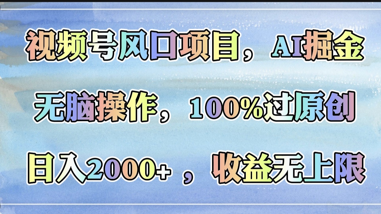 视频号风口项目，AI掘金，无脑操作，100%过原创，日入2000+，收益无上限_网创掘金