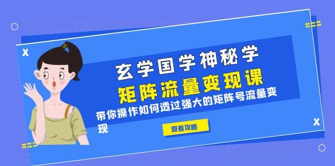 玄学国学神秘学矩阵·流量变现课，带你操作如何透过强大的矩阵号流量变现_网创掘金