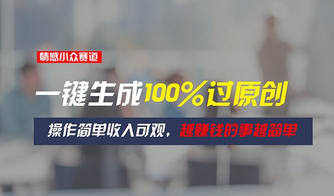 情感小众赛道，一键生成100%过原创，操作简单收入可观，越赚钱的事越简单_网创掘金