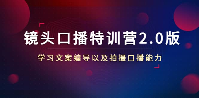 镜头口播特训营2.0版，学习文案编导以及拍摄口播能力（50节课时）_网创掘金