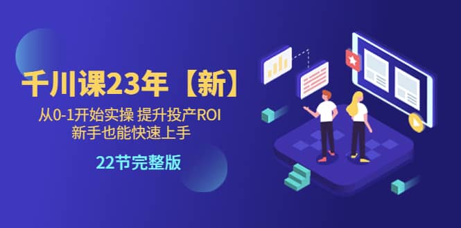 千川课23年【新】从0-1开始实操 提升投产ROI 新手也能快速上手 22节完整版_网创掘金