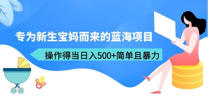 专为新生宝妈而来的蓝海项目，操作得当日入500+简单且暴力（教程+工具）_网创掘金