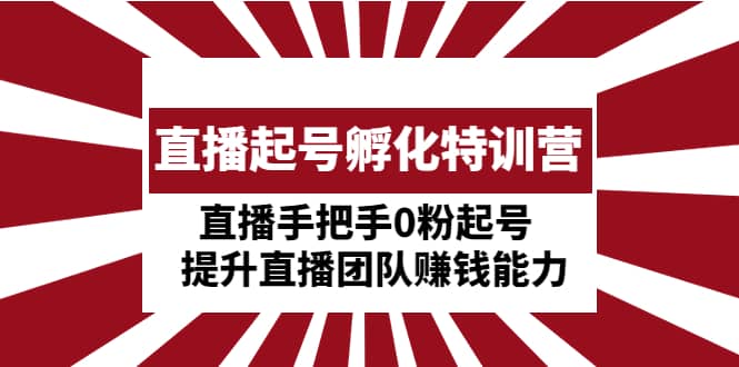 直播起号孵化特训营：直播手把手0粉起号 提升直播团队赚钱能力_网创掘金