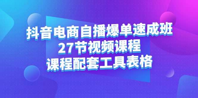抖音电商自播爆单速成班：27节视频课程+课程配套工具表格_网创掘金