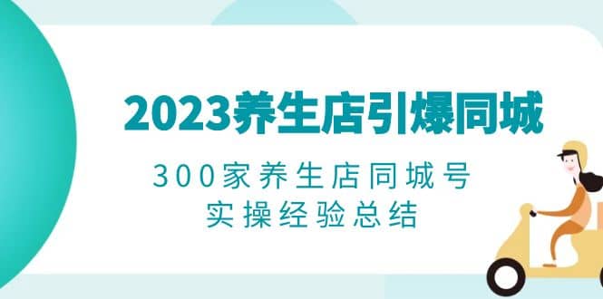 2023养生店·引爆同城，300家养生店同城号实操经验总结_网创掘金