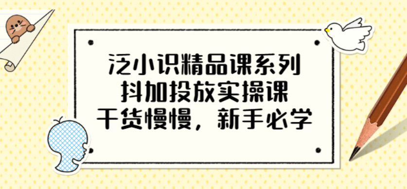 泛小识精品课系列：抖加投放实操课，干货慢慢，新手必学（12节视频课）_网创掘金