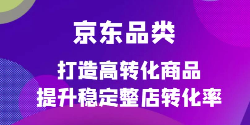 京东电商品类定制培训课程，打造高转化商品提升稳定整店转化率_网创掘金