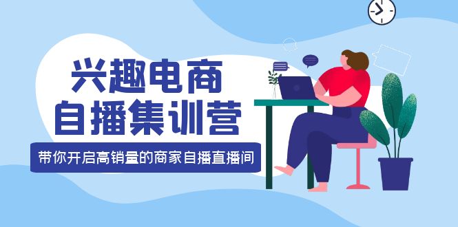兴趣电商自播集训营：三大核心能力 12种玩法 提高销量，核心落地实操_网创掘金