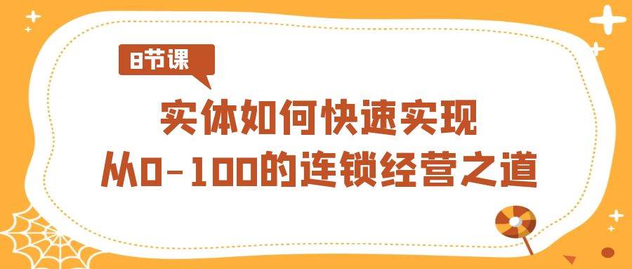 实体·如何快速实现从0-100的连锁经营之道（8节视频课）_网创掘金