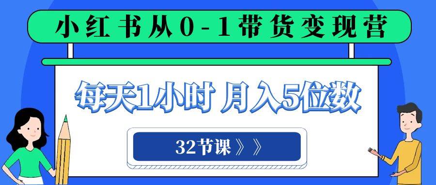 小红书 0-1带货变现营，每天1小时，轻松月入5位数（32节课）_网创掘金
