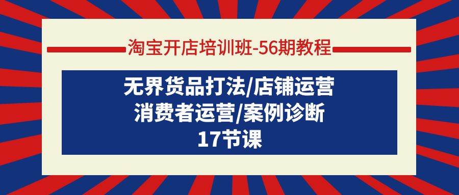 淘宝开店培训班-56期教程：无界货品打法/店铺运营/消费者运营/案例诊断_网创掘金