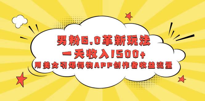 男粉6.0革新玩法，一天收入1500+，用美女引爆得物APP创作者收益流量_网创掘金