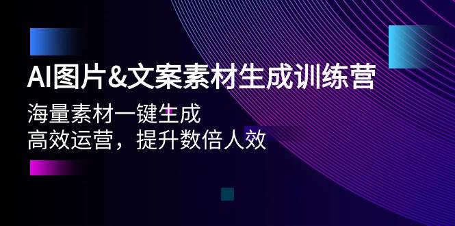 AI图片文案素材生成训练营，海量素材一键生成 高效运营 提升数倍人效_网创掘金