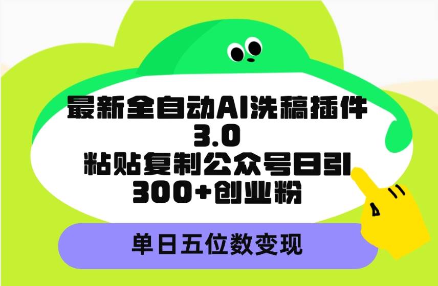 最新全自动AI洗稿插件3.0，粘贴复制公众号日引300+创业粉，单日五位数变现_网创掘金