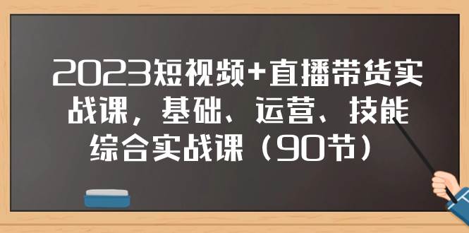 2023短视频+直播带货实战课，基础、运营、技能综合实操课（90节）_网创掘金