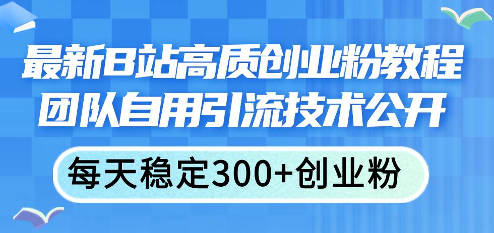 最新B站高质创业粉教程，团队自用引流技术公开_网创掘金