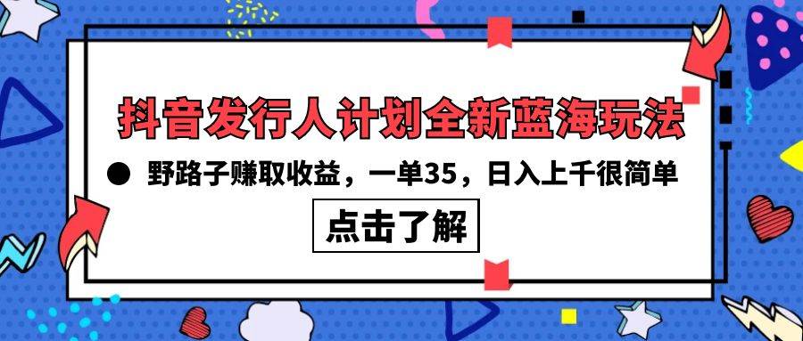 抖音发行人计划全新蓝海玩法，野路子赚取收益，一单35，日入上千很简单!_网创掘金