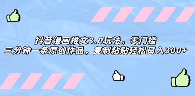 抖音漫画推文3.0玩法，零门槛，三分钟一条原创作品，复制粘贴轻松日入300+_网创掘金