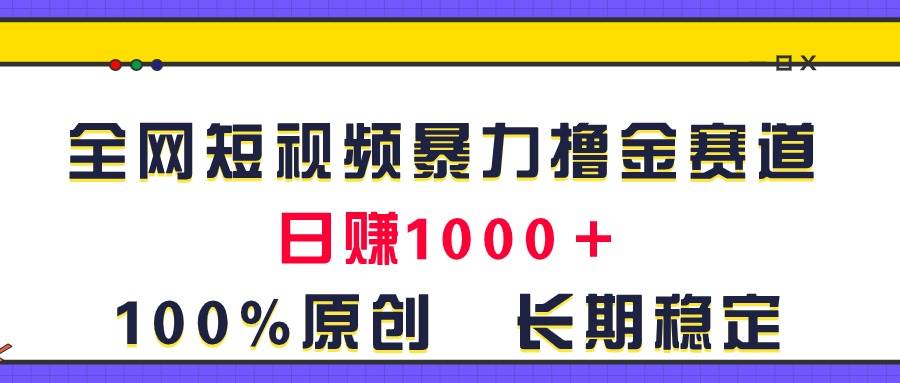 全网短视频暴力撸金赛道，日入1000＋！原创玩法，长期稳定_网创掘金