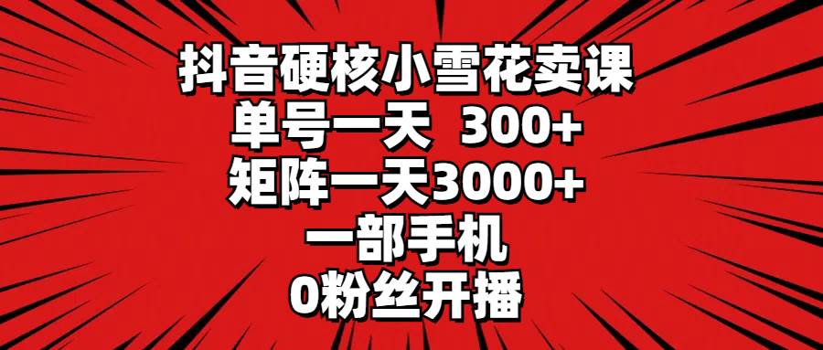 抖音硬核小雪花卖课，单号一天300+，矩阵一天3000+，一部手机0粉丝开播_网创掘金