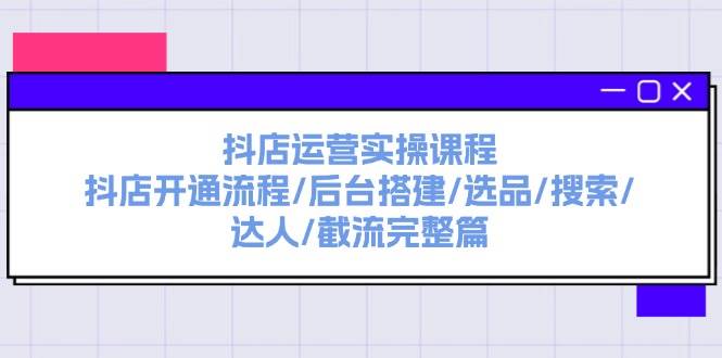 抖店运营实操课程：抖店开通流程/后台搭建/选品/搜索/达人/截流完整篇_网创掘金