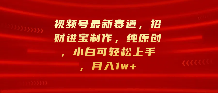视频号最新赛道，招财进宝制作，纯原创，小白可轻松上手，月入1w+_网创掘金