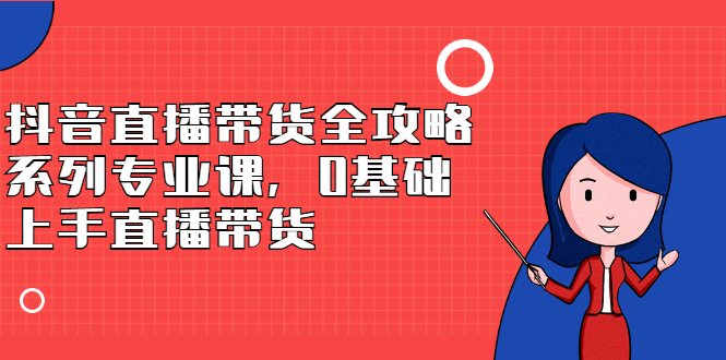 抖音直播带货全攻略系列专业课，0基础上手直播带货_网创掘金