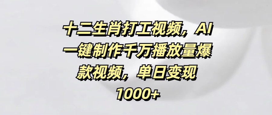 十二生肖打工视频，AI一键制作千万播放量爆款视频，单日变现1000+_网创掘金