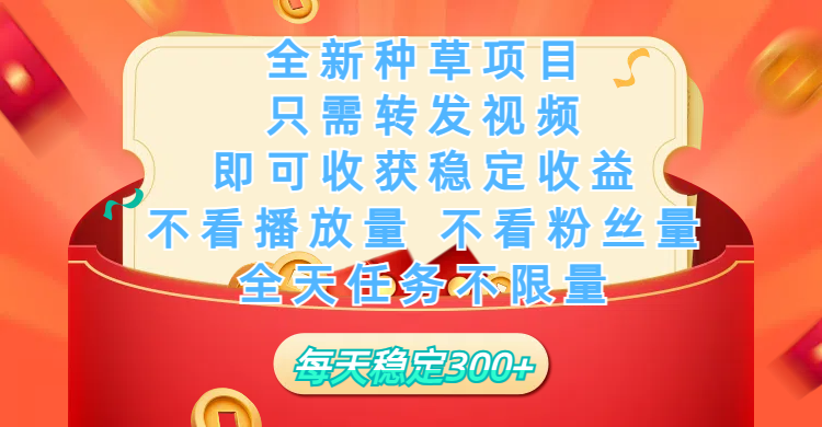 全新种草项目，只需每日转发视频，即可收获稳定收益，不看播放量、不看粉丝量、不看真实实名、全天随时做任务，一个任务2分钟完成，每天稳定300+_网创掘金