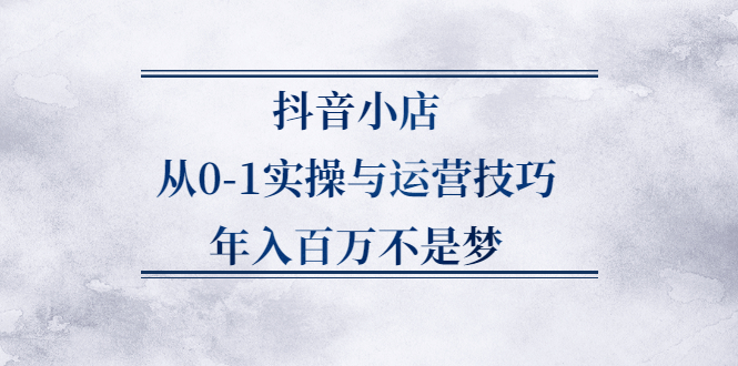 抖音小店从0-1实操与运营技巧,价值5980元_网创掘金
