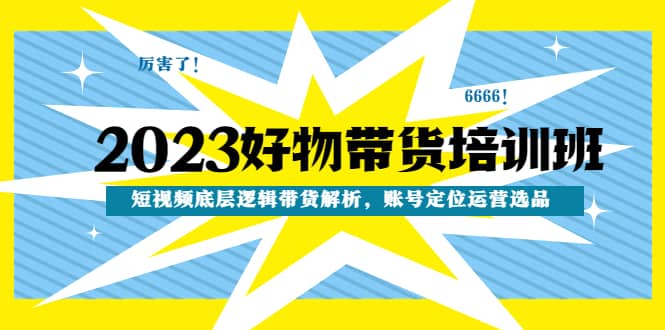 2023好物带货培训班：短视频底层逻辑带货解析，账号定位运营选品_网创掘金