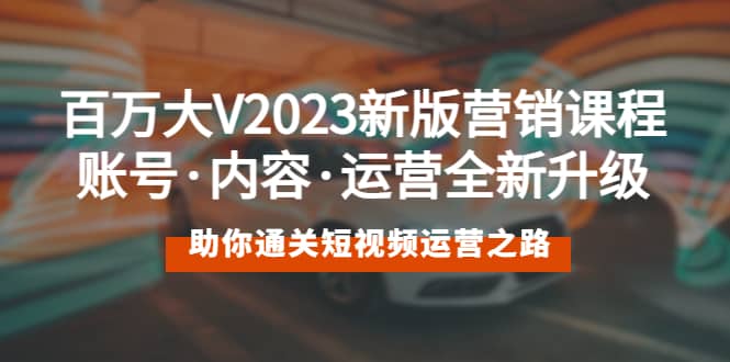 百万大V2023新版营销课 账号·内容·运营全新升级 通关短视频运营之路_网创掘金