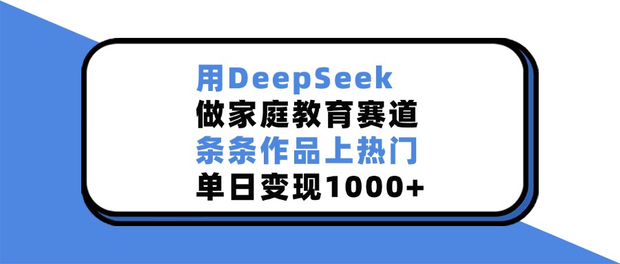 用DeepSeek做家庭教育赛道，条条作品上热门，单日变现1000+_网创掘金