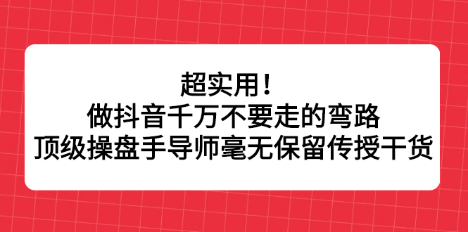 超实用！做抖音千万不要走的弯路，顶级操盘手导师毫无保留传授干货_网创掘金