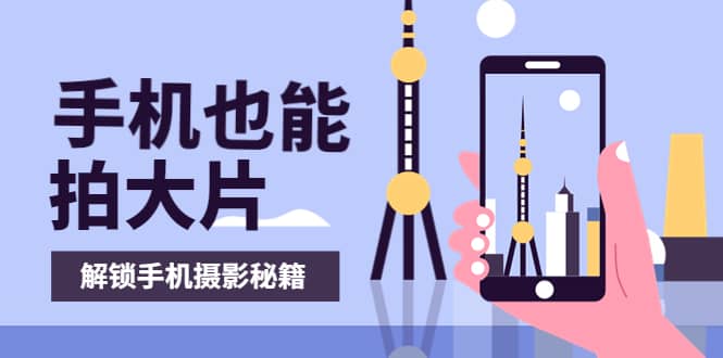 手机拍摄课：如何用手机拍出专业级短视频，一图胜千言，视频胜千图_网创掘金
