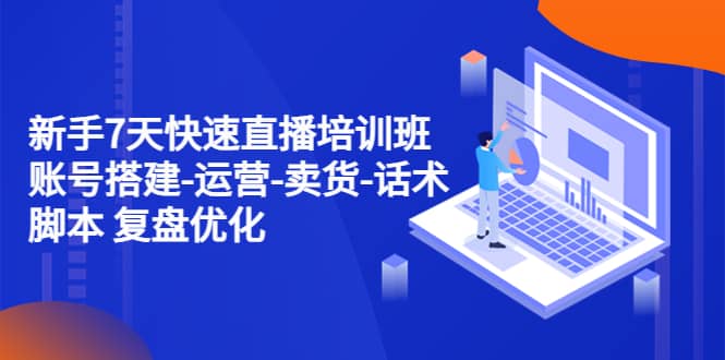 新手7天快速直播培训班：账号搭建-运营-卖货-话术 复盘优化（14节）_网创掘金