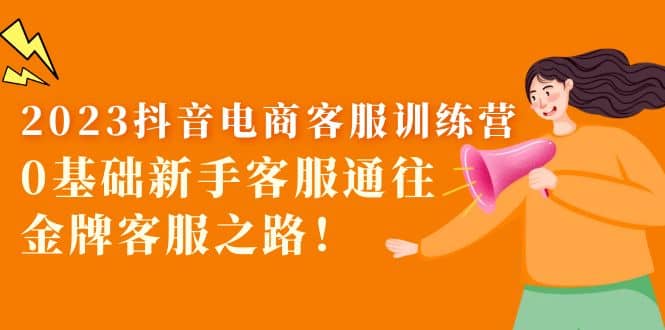 2023抖音·电商客服训练营：0基础新手客服通往金牌客服之路_网创掘金