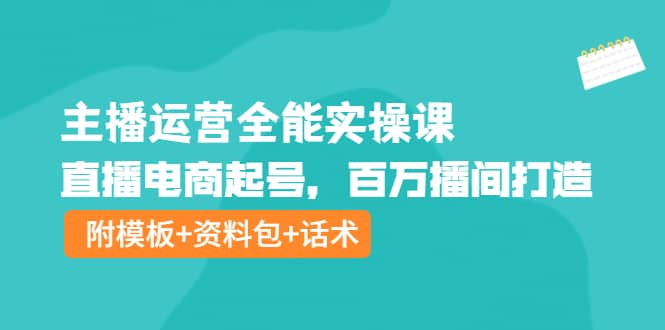 主播运营全能实操课：直播电商起号，百万播间打造（附模板+资料包+话术）_网创掘金