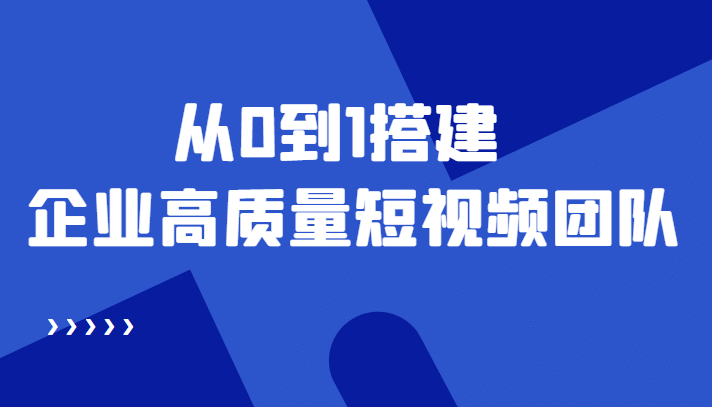 老板必学12节课，教你从0到1搭建企业高质量短视频团队，解决你的搭建难题_网创掘金