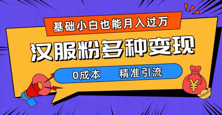 一部手机精准引流汉服粉，0成本多种变现方式，小白月入过万（附素材+工具）_网创掘金