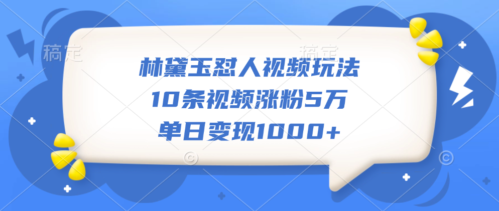 林黛玉怼人视频玩法，10条视频涨粉5万，单日变现1000+_网创掘金