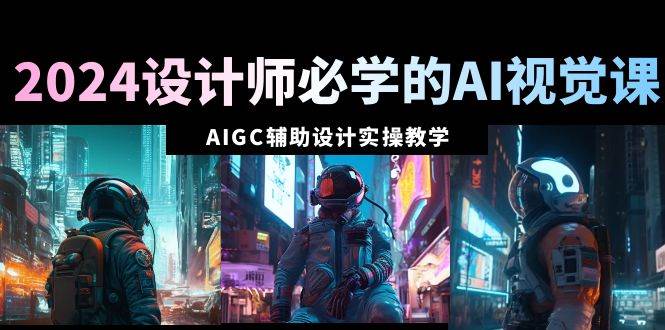 2024设计师必学的AI视觉课：AIGC辅助设计实操教学（66节课）_网创掘金