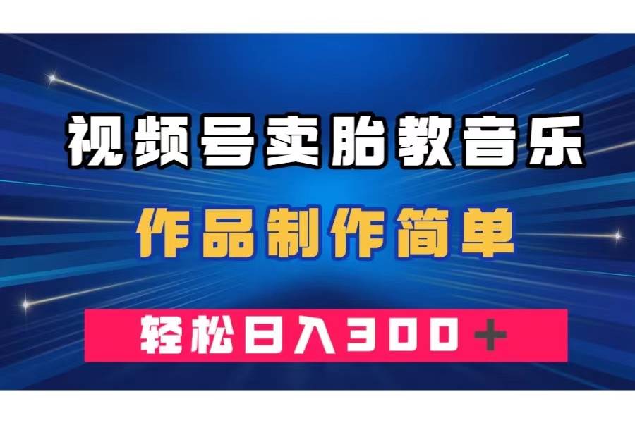 视频号卖胎教音乐，作品制作简单，一单49，轻松日入300＋_网创掘金