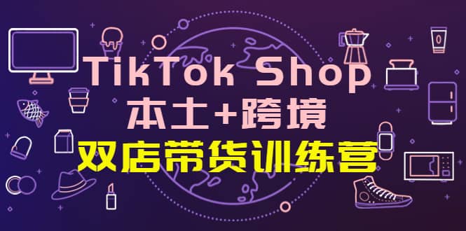 TikTok Shop本土+跨境 双店带货训练营（第十五期）全球好物买卖 一店卖全球_网创掘金